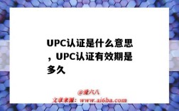 UPC認證是什么意思，UPC認證有效期是多久（upc認證是指什么）