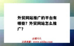 外貿網站推廣的平臺有哪些？外貿網站怎么推廣？（有什么外貿推廣網站）