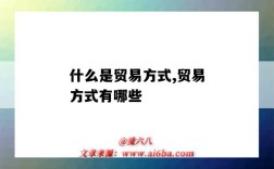 什么是貿易方式,貿易方式有哪些（什么是貿易方式?貿易方式有哪些?）