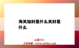 海關加封是什么關封是什么（海關加封是什么意思）