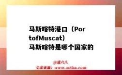 馬斯喀特港口（PortofMuscat）馬斯喀特是哪個國家的（馬斯喀特是哪個國家的首都）