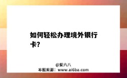 如何輕松辦理境外銀行卡？（怎樣辦理境外銀行卡）