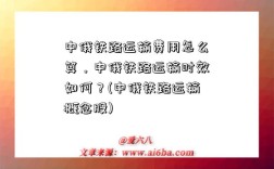 中俄鐵路運輸費用怎么算，中俄鐵路運輸時效如何？(中俄鐵路運輸概念股)