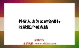 外貿人該怎么避免銀行收款賬戶被凍結（外貿生意收款方賬戶被凍結）