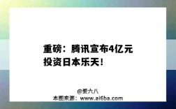 重磅：騰訊宣布4億元投資日本樂天?。v訊宣布向日本樂天投資）