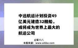 中遠海運集團計劃投資49億美元建造32艘船，或將成為世界上最大的航運公司