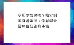 中國不會買嗎？澳大利亞貿易部長：將要求中國做出公正的承諾