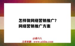 怎樣做網絡營銷推廣？網絡營銷推廣方案（網絡推廣營銷怎么做）