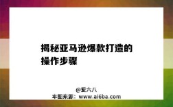 揭秘亞馬遜爆款打造的操作步驟（亞馬遜打造爆款的步驟和流程）