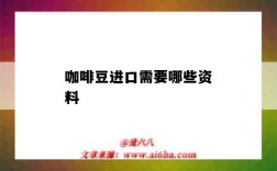 咖啡豆進口需要哪些資料（咖啡豆進口需要什么資料）