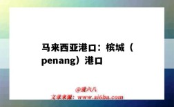 馬來西亞港口：檳城（penang）港口（馬來西亞檳城港口在哪里）