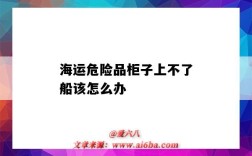 海運危險品柜子上不了船該怎么辦（海運柜子掉海里）