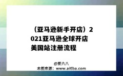 （亞馬遜新手開店）2021亞馬遜全球開店美國站注冊流程（2021年亞馬遜新手快速開店指南）