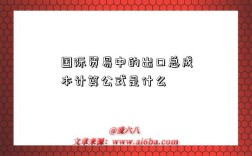 國際貿易中的出口總成本計算公式是什么