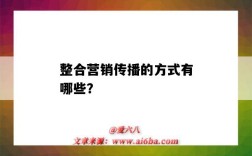 整合營銷傳播的方式有哪些？（整合營銷傳播的方法有哪些）