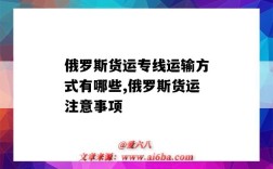 俄羅斯貨運專線運輸方式有哪些,俄羅斯貨運注意事項（俄羅斯貨運的主要方式）