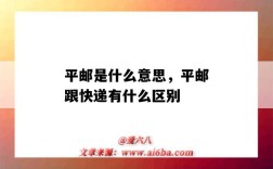 平郵是什么意思，平郵跟快遞有什么區別（平郵是什么意思,平郵跟快遞有什么區別?）