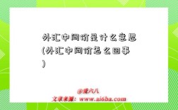 外匯中間價是什么意思(外匯中間價怎么回事)