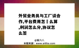 外貿業務員與工廠談合作,平臺費用怎?么算,利潤怎么分,協議怎么簽