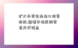 擴大外貿企業出口信貸投放,新增市場采購貿易方式試點