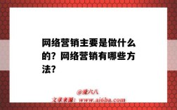 網絡營銷主要是做什么的？網絡營銷有哪些方法？（網絡營銷具體是做什么）