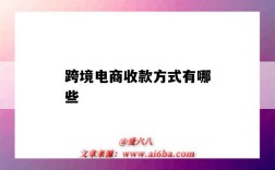 跨境電商收款方式有哪些（跨境電商收款方式有哪些知乎）