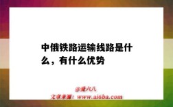 中俄鐵路運輸線路是什么，有什么優勢（俄羅斯鐵路運輸的特點）