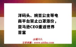 洋碼頭、豌豆公主等電商平臺禁止口罩漲價，亞馬遜CEO重返世界首富