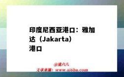 印度尼西亞港口：雅加達（Jakarta）港口（印度尼西亞雅加達港口有哪些?）