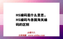 HS編碼是什么意思，HS編碼與各國海關編碼的區別（hs編碼是海關編碼嗎）