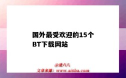 國外最受歡迎的15個BT下載網站（國外有什么bt下載軟件）