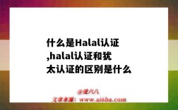 什么是Halal認證,halal認證和猶太認證的區別是什么（halal是什么認證在國內市場）