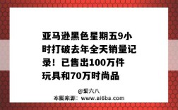 亞馬遜黑色星期五9小時打破去年全天銷量記錄！已售出100萬件玩具和70萬時尚品