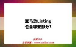 亞馬遜Listing包含哪些部分？（亞馬遜listing包含了哪些內容）