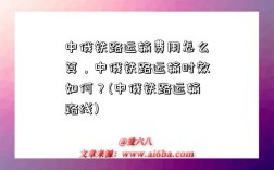 中俄鐵路運輸費用怎么算，中俄鐵路運輸時效如何？(中俄鐵路運輸路線)