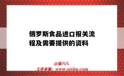 俄羅斯食品進口報關流程及需要提供的資料（從俄羅斯進口食品需要什么手續）