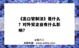 《出口管制法》是什么？對外貿企業有什么影響?（出口管制法實施的影響）