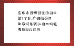 在中小型微型企業出口前7個月,廣州海關區的市場采購和出口價值超過1500億元