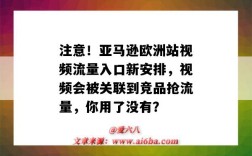 注意！亞馬遜歐洲站視頻流量入口新安排，視頻會被關聯到競品搶流量，你用了沒有？