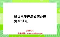 進口電子產品如何辦理免3C認證（進口電子產品需要3c認證嗎）