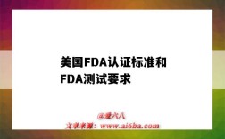 美國FDA認證標準和FDA測試要求（美國fda認證標準）