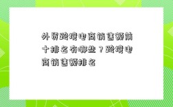 外貿跨境電商銷售額前十排名有哪些？跨境電商銷售額排名