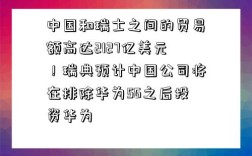 中國和瑞士之間的貿易額高達2127億美元！瑞典預計中國公司將在排除華為5G之后投資華為