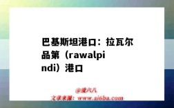 巴基斯坦港口：拉瓦爾品第（rawalpindi）港口（巴基斯坦港口瓜達爾港）