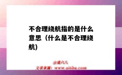 不合理繞航指的是什么意思（什么是不合理繞航)