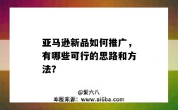 亞馬遜新品如何推廣，有哪些可行的思路和方法？（亞馬遜新品推廣的三種方法）