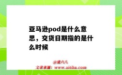 亞馬遜pod是什么意思，交貨日期指的是什么時候（亞馬遜pod是什么意思）