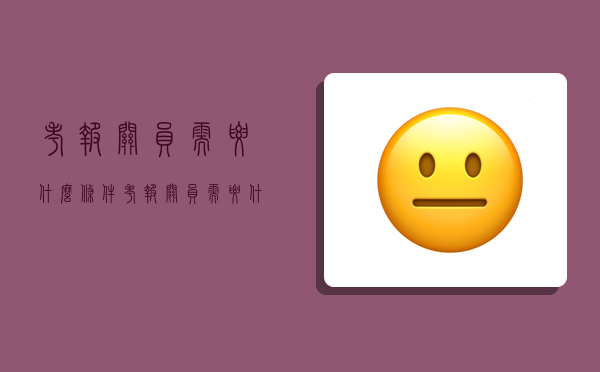 考報關員需要什么條件,考報關員需要什么條件?對英語的要求水平?-圖1