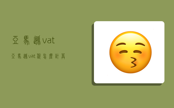 亞馬遜vat,亞馬遜vat稅怎么計算-圖1