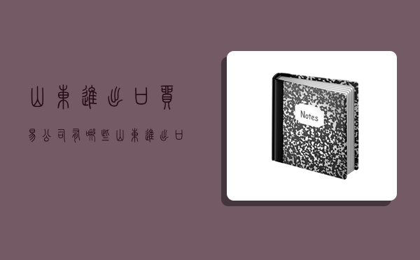 山東進出口貿易公司有哪些,山東進出口貿易公司有哪些公司-圖1